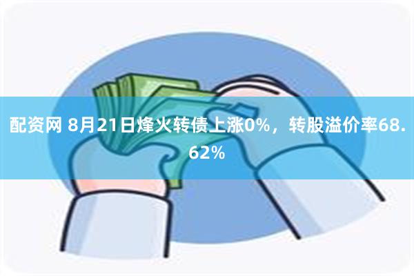 配资网 8月21日烽火转债上涨0%，转股溢价率68.62%