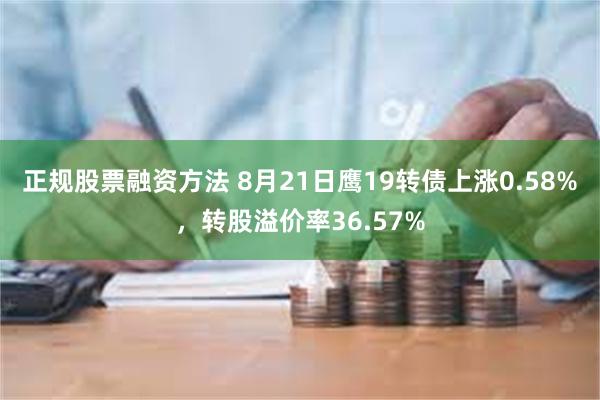 正规股票融资方法 8月21日鹰19转债上涨0.58%，转股溢价率36.57%