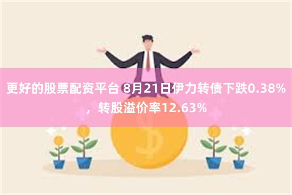 更好的股票配资平台 8月21日伊力转债下跌0.38%，转股溢价率12.63%