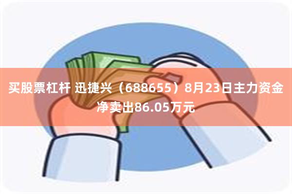 买股票杠杆 迅捷兴（688655）8月23日主力资金净卖出86.05万元