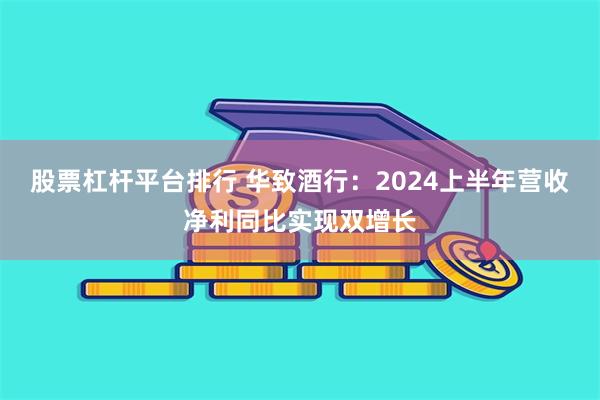 股票杠杆平台排行 华致酒行：2024上半年营收净利同比实现双增长