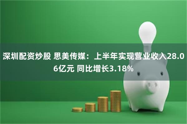 深圳配资炒股 思美传媒：上半年实现营业收入28.06亿元 同比增长3.18%