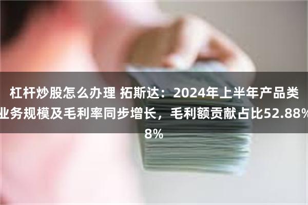 杠杆炒股怎么办理 拓斯达：2024年上半年产品类业务规模及毛利率同步增长，毛利额贡献占比52.88%