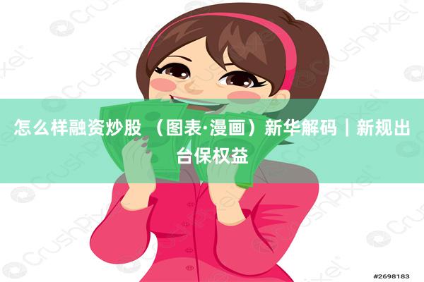 怎么样融资炒股 （图表·漫画）新华解码｜新规出台保权益