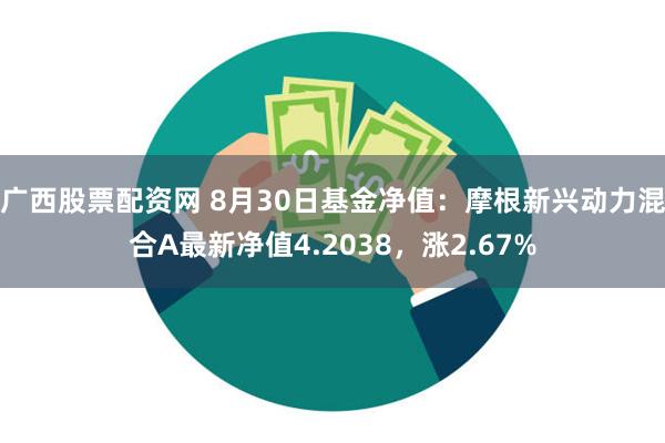 广西股票配资网 8月30日基金净值：摩根新兴动力混合A最新净值4.2038，涨2.67%