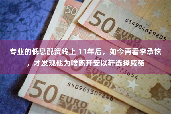 专业的低息配资线上 11年后，如今再看李承铉，才发现他为啥离开安以轩选择戚薇