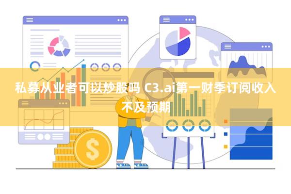 私募从业者可以炒股吗 C3.ai第一财季订阅收入不及预期