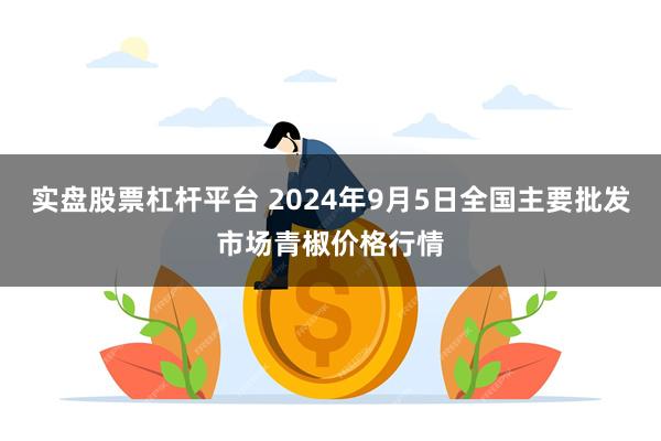 实盘股票杠杆平台 2024年9月5日全国主要批发市场青椒价格行情