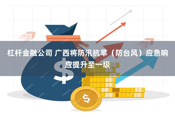 杠杆金融公司 广西将防汛抗旱（防台风）应急响应提升至一级