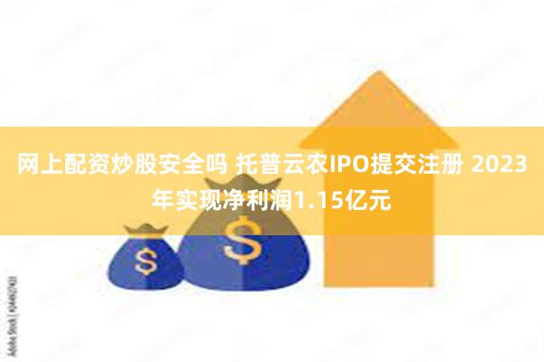 网上配资炒股安全吗 托普云农IPO提交注册 2023年实现净利润1.15亿元