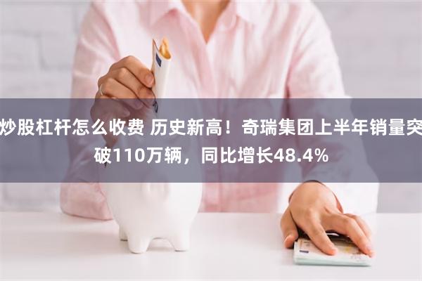 炒股杠杆怎么收费 历史新高！奇瑞集团上半年销量突破110万辆，同比增长48.4%