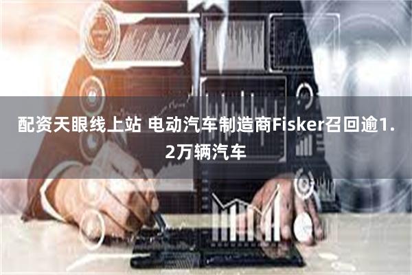 配资天眼线上站 电动汽车制造商Fisker召回逾1.2万辆汽车