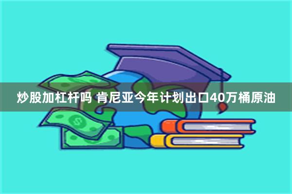 炒股加杠杆吗 肯尼亚今年计划出口40万桶原油