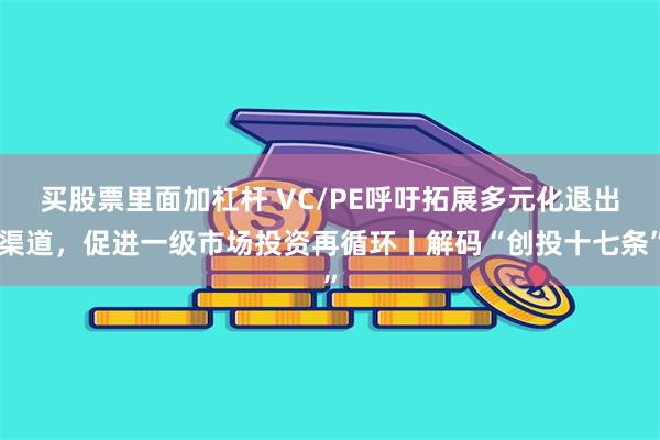 买股票里面加杠杆 VC/PE呼吁拓展多元化退出渠道，促进一级市场投资再循环丨解码“创投十七条”