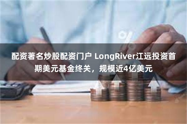 配资著名炒股配资门户 LongRiver江远投资首期美元基金终关，规模近4亿美元