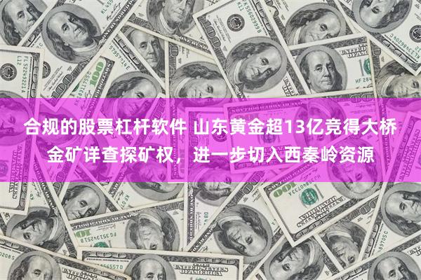 合规的股票杠杆软件 山东黄金超13亿竞得大桥金矿详查探矿权，进一步切入西秦岭资源