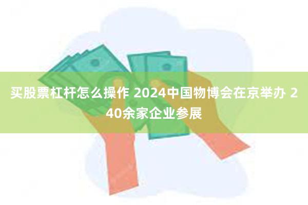 买股票杠杆怎么操作 2024中国物博会在京举办 240余家企业参展