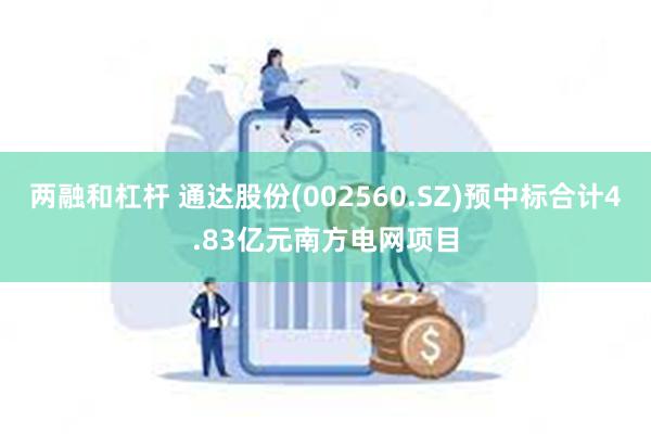 两融和杠杆 通达股份(002560.SZ)预中标合计4.83亿元南方电网项目