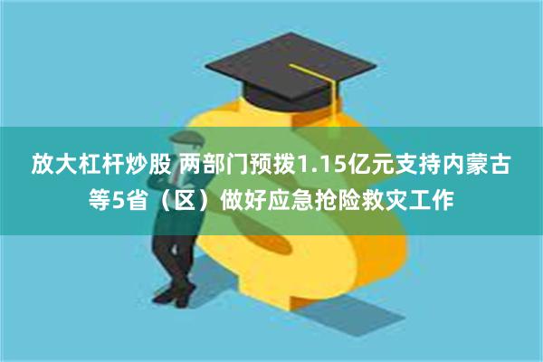 放大杠杆炒股 两部门预拨1.15亿元支持内蒙古等5省（区）做好应急抢险救灾工作