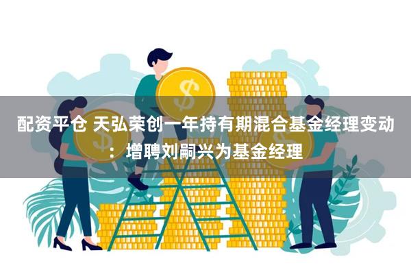 配资平仓 天弘荣创一年持有期混合基金经理变动：增聘刘嗣兴为基金经理