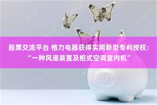 股票交流平台 格力电器获得实用新型专利授权：“一种风道装置及柜式空调室内机”