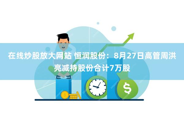 在线炒股放大网站 恒润股份：8月27日高管周洪亮减持股份合计7万股