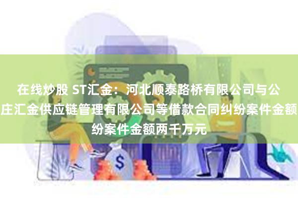 在线炒股 ST汇金：河北顺泰路桥有限公司与公司及石家庄汇金供应链管理有限公司等借款合同纠纷案件金额两千万元