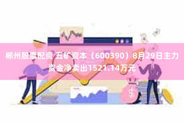 郴州股票配资 五矿资本（600390）8月29日主力资金净卖出1521.14万元