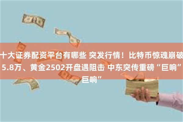 十大证券配资平台有哪些 突发行情！比特币惊魂崩破5.8万、黄金2502开盘遇阻击 中东突传重磅“巨响”