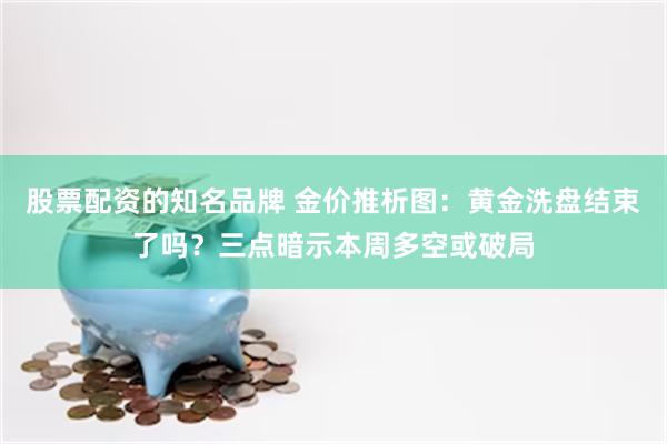 股票配资的知名品牌 金价推析图：黄金洗盘结束了吗？三点暗示本周多空或破局