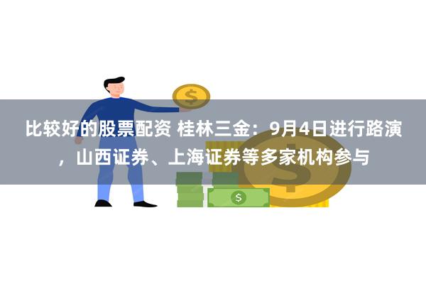 比较好的股票配资 桂林三金：9月4日进行路演，山西证券、上海证券等多家机构参与