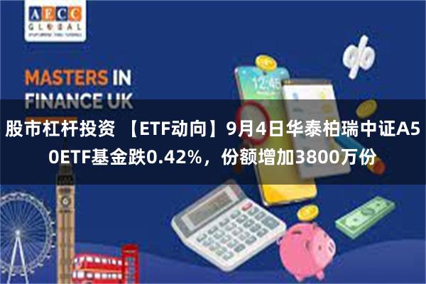 股市杠杆投资 【ETF动向】9月4日华泰柏瑞中证A50ETF基金跌0.42%，份额增加3800万份