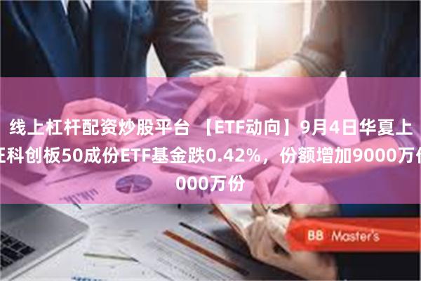 线上杠杆配资炒股平台 【ETF动向】9月4日华夏上证科创板50成份ETF基金跌0.42%，份额增加9000万份