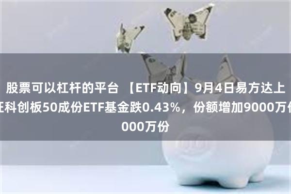 股票可以杠杆的平台 【ETF动向】9月4日易方达上证科创板50成份ETF基金跌0.43%，份额增加9000万份