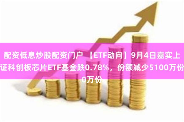 配资低息炒股配资门户 【ETF动向】9月4日嘉实上证科创板芯片ETF基金跌0.78%，份额减少5100万份