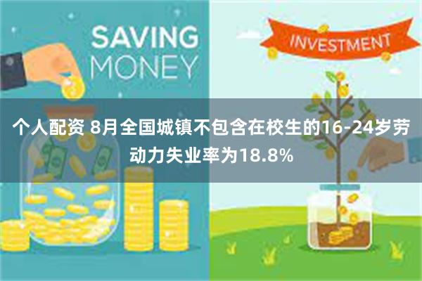 个人配资 8月全国城镇不包含在校生的16-24岁劳动力失业率为18.8%