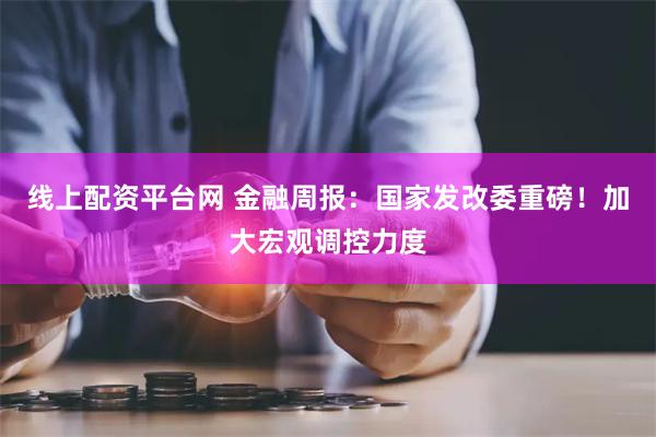 线上配资平台网 金融周报：国家发改委重磅！加大宏观调控力度