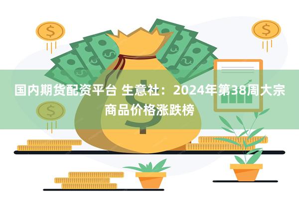 国内期货配资平台 生意社：2024年第38周大宗商品价格涨跌榜