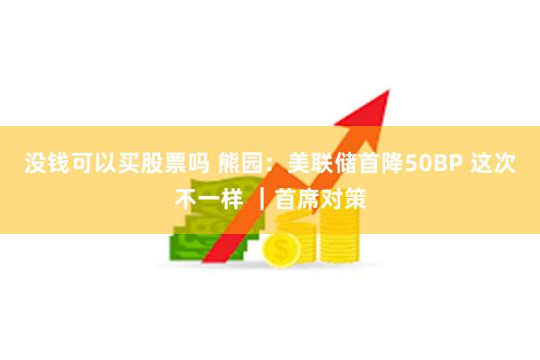 没钱可以买股票吗 熊园：美联储首降50BP 这次不一样 ｜首席对策