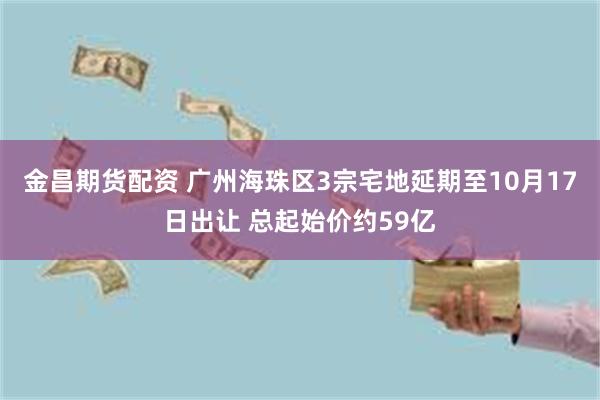 金昌期货配资 广州海珠区3宗宅地延期至10月17日出让 总起始价约59亿