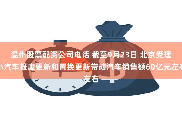 温州股票配资公司电话 截至9月23日 北京受理小汽车报废更新和置换更新带动汽车销售额60亿元左右