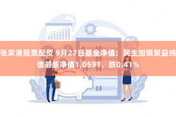 张家港股票配资 9月27日基金净值：民生加银聚益纯债最新净值1.0591，跌0.41%