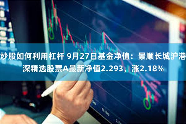 炒股如何利用杠杆 9月27日基金净值：景顺长城沪港深精选股票A最新净值2.293，涨2.18%