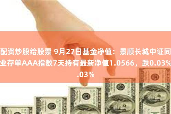 配资炒股给股票 9月27日基金净值：景顺长城中证同业存单AAA指数7天持有最新净值1.0566，跌0.03%