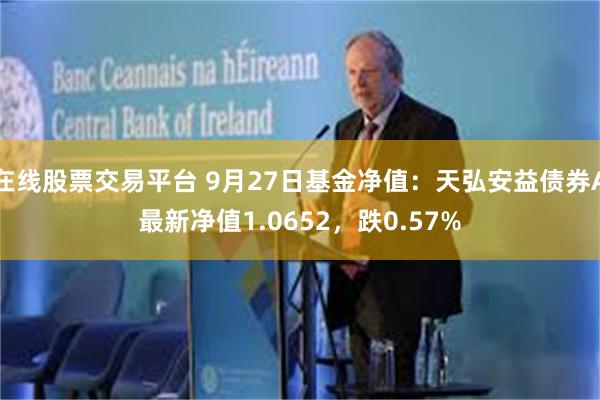 在线股票交易平台 9月27日基金净值：天弘安益债券A最新净值1.0652，跌0.57%