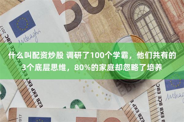 什么叫配资炒股 调研了100个学霸，他们共有的3个底层思维，80%的家庭却忽略了培养