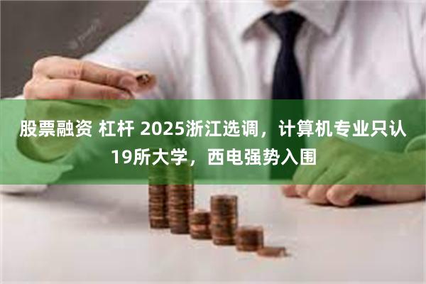 股票融资 杠杆 2025浙江选调，计算机专业只认19所大学，西电强势入围