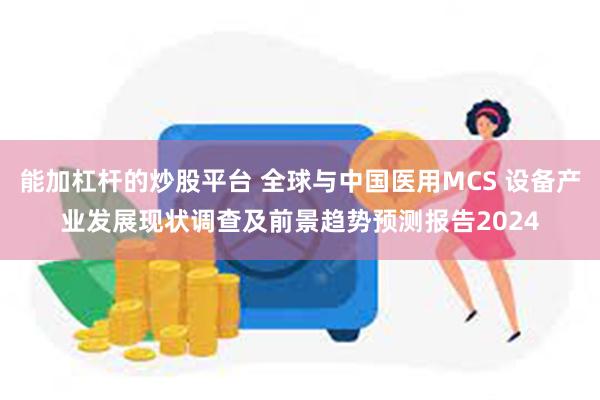 能加杠杆的炒股平台 全球与中国医用MCS 设备产业发展现状调查及前景趋势预测报告2024