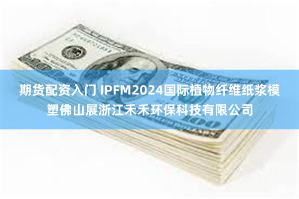 期货配资入门 IPFM2024国际植物纤维纸浆模塑佛山展浙江禾禾环保科技有限公司