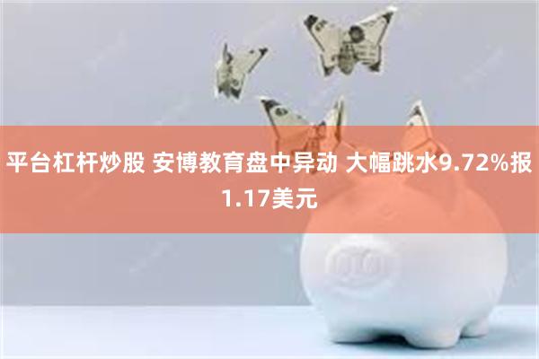 平台杠杆炒股 安博教育盘中异动 大幅跳水9.72%报1.17美元